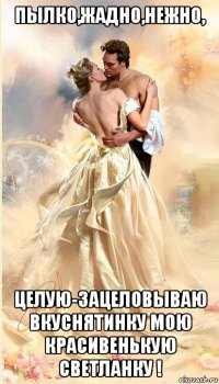 пылко,жадно,нежно, целую-зацеловываю вкуснятинку мою красивенькую светланку !