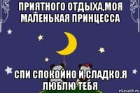 приятного отдыха,моя маленькая принцесса спи спокойно и сладко.я люблю тебя