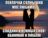 лейлочка солнышко моё любимое сладких и нежных снов! обнимаю и люблю