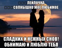 ❤❤❤лейлочка ❤❤❤солнышко моё любимое сладких и нежных снов! обнимаю и люблю тебя