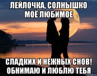 лейлочка, солнышко моё любимое сладких и нежных снов! обнимаю и люблю тебя
