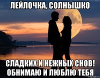 лейлочка, солнышко сладких и нежных снов! обнимаю и люблю тебя