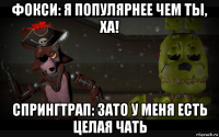 фокси: я популярнее чем ты, ха! спрингтрап: зато у меня есть целая чать