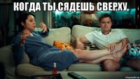 когда ты сядешь сверху 
