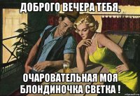 доброго вечера тебя, очаровательная моя блондиночка светка !