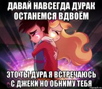 давай навсегда дурак останемся вдвоём это ты дура я встречаюсь с джеки но обниму тебя