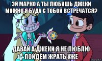 эй марко а ты любишь джеки можно я буду с тобой встречатся? давай а джеки я не люблю пойдём жрать уже