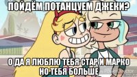 пойдём потанцуем джеки? о да я люблю тебя стар и марко но тебя больше