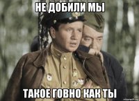 не добили мы такое говно как ты