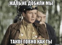 жаль не добили мы такое говно как ты