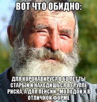 вот что обидно: для коронавируса в 60 лет ты старый и находишься в группе риска, а для пенсии - молодой и в отличной форме
