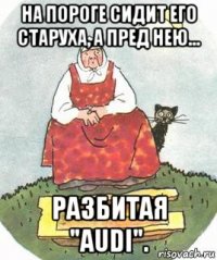 на пороге сидит его старуха, а пред нею... разбитая "audi".