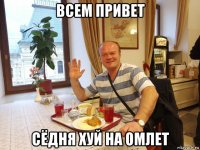 всем привет сёдня хуй на омлет