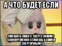 а что будет если смешать пиво с энергетиком? одновременно станешь бухим и энергичным