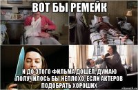 вот бы ремейк и до этого фильма дошёл, думаю получилось бы неплохо, если актеров подобрать хороших