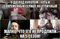 о да! под куполом - хоть и современный сериал, но отличный жалко, что его не продлили на 5 сезон!