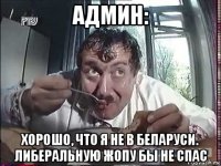 админ: хорошо, что я не в беларуси. либеральную жопу бы не спас