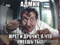 админ жрёт и дрочит. а что умеешь ты?