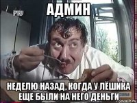 админ неделю назад, когда у лёшика еще были на него деньги