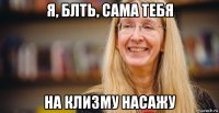 я, блть, сама тебя на клизму насажу