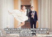  зай это была лучшая свадьба !может завтра опять поженимся,только в электричке