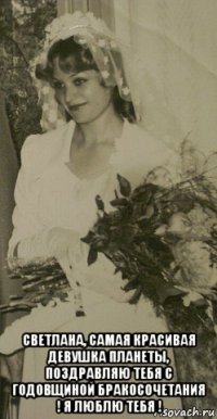  светлана, самая красивая девушка планеты, поздравляю тебя с годовщиной бракосочетания ! я люблю тебя !