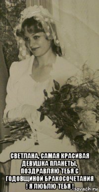  светлана, самая красивая девушка планеты, поздравляю тебя с годовщиной бракосочетания ! я люблю тебя !