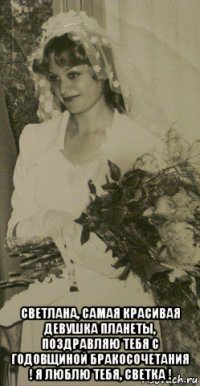  светлана, самая красивая девушка планеты, поздравляю тебя с годовщиной бракосочетания ! я люблю тебя, светка !