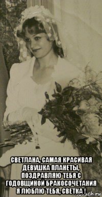  светлана, самая красивая девушка планеты, поздравляю тебя с годовщиной бракосочетания я люблю тебя, светка !