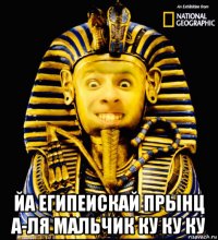  йа египеискай прынц а-ля мальчик ку ку ку