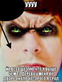 уууу йа все ещё чую что я выше чем то дерево у меня во дворе около которого я срал