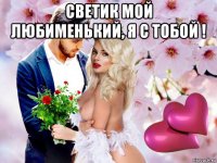 светик мой любименький, я с тобой ! 