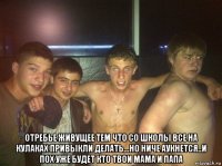  отребье живущее тем что со школы все на кулаках привыкли делать...но ниче аукнется..и пох уже будет кто твои мама и папа