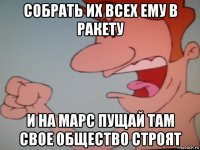 собрать их всех ему в ракету и на марс пущай там свое общество строят