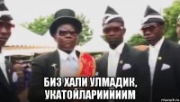  биз хали улмадик, укатойларииииим