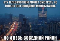 эту телевизорную может смотреть не только вся соседняя многоэтажка но и весь соседний район