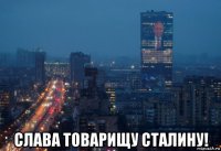 слава товарищу сталину!