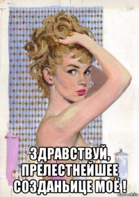  здравствуй, прелестнейшее созданьице моё !