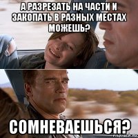а разрезать на части и закопать в разных местах можешь? сомневаешься?