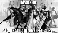 мужики, ай-да на подлёдную рыбалку?!