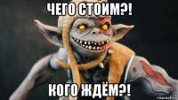 чего стоим?! кого ждём?!