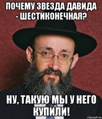 почему звезда давида - шестиконечная? ну, такую мы у него купили!
