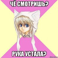 чё смотришь? рука устала?