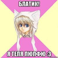 блатик! я тепя люпфю :з
