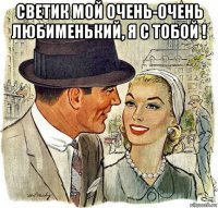 светик мой очень-очень любименький, я с тобой ! 