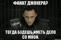 фанат джокера? тогда будешь иметь дело со мной.