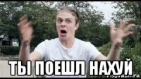  ты поешл нахуй