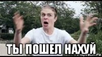  ты пошел нахуй