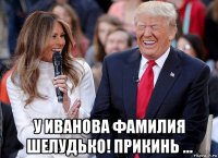 у иванова фамилия шелудько! прикинь ...