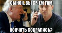 сынок, вы с чем там кончать собрались?